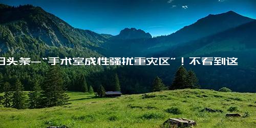 今日头条-“手术室成性骚扰重灾区”！不看到这个热搜我都想象不到这么黑暗