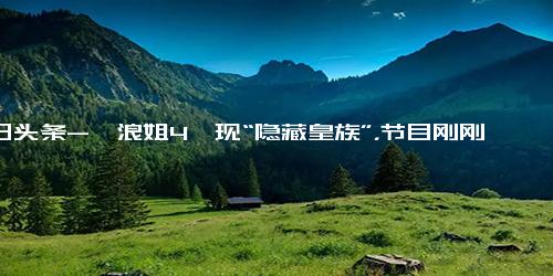 今日头条-《浪姐4》现“隐藏皇族”，节目刚刚开播，票数就已数层式领先了