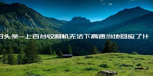 今日头条-上百台收割机无法下高速当地回应了什么