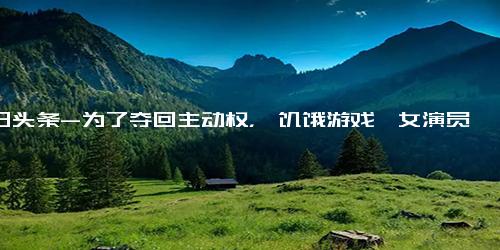今日头条-为了夺回主动权，《饥饿游戏》女演员晒裸照反击黑客勒索