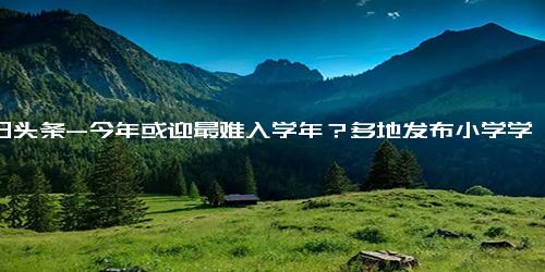 今日头条-今年或迎最难入学年？多地发布小学学位预警！