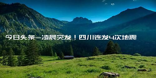 今日头条-凌晨突发！四川连发4次地震