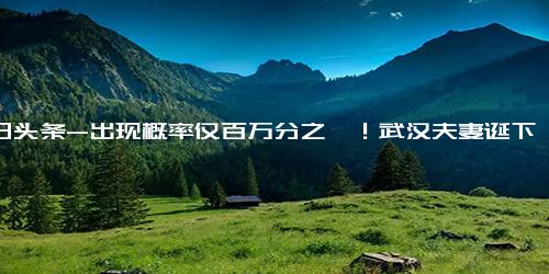 今日头条-出现概率仅百万分之一！武汉夫妻诞下“镜面宝宝”