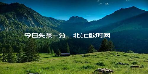 今日头条-分奘北èC欧时网