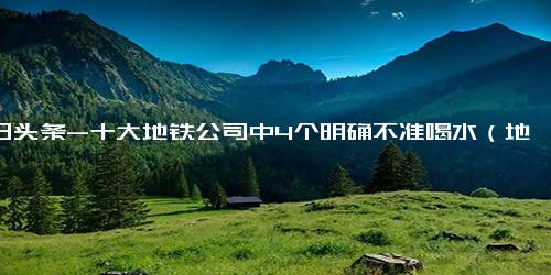 今日头条-十大地铁公司中4个明确不准喝水（地铁公司十大禁令）