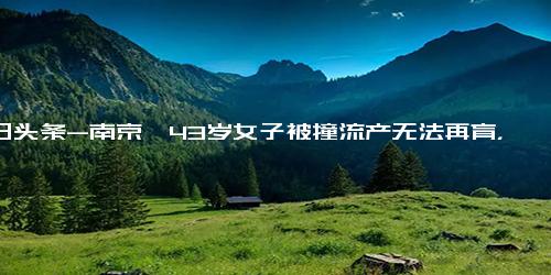 今日头条-南京一43岁女子被撞流产无法再育，获赔3万7