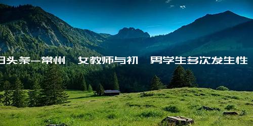 今日头条-常州一女教师与初一男学生多次发生性关系，因猥亵儿童罪获刑3年