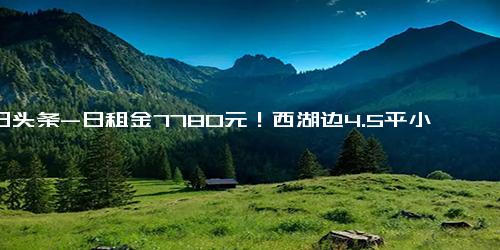 今日头条-日租金7780元！西湖边4.5平小商亭拍出284万