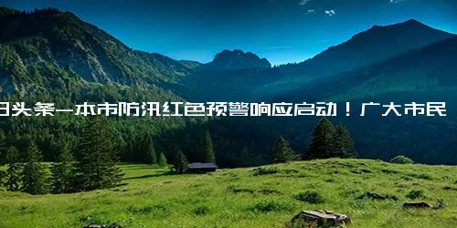 今日头条-本市防汛红色预警响应启动！广大市民非必要不外出，非必要不要求员工到岗上班