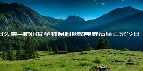 今日头条-杭州女童被保姆遗留电梯后坠亡案今日开庭！女童父母都将出庭