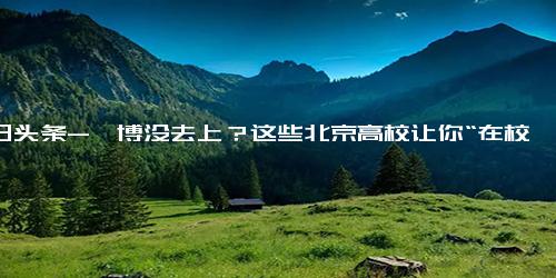 今日头条-淄博没去上？这些北京高校让你“在校赶烤”……