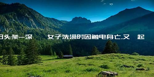 今日头条-深圳一女子洗澡时因触电身亡，又一起悲剧的发生！,社会,民生,好看视频