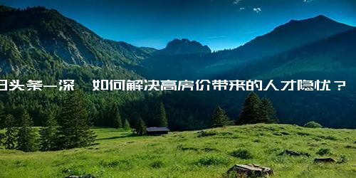 今日头条-深圳如何解决高房价带来的人才隐忧？安居房怎申请