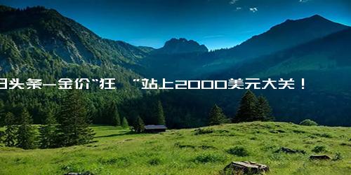 今日头条-金价“狂飙”站上2000美元大关！距离历史最高又近一步