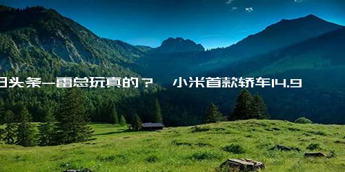 今日头条-雷总玩真的？曝小米首款轿车14.99万起售