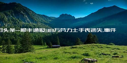 今日头条-顺丰通报38万劳力士手表遗失，事件大反转详情曝光系外部人员所为