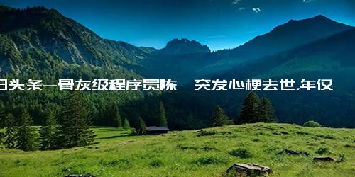 今日头条-骨灰级程序员陈皓突发心梗去世，年仅47岁