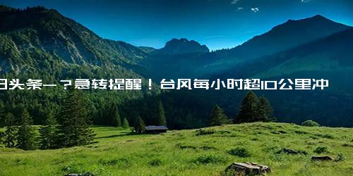 今日头条-？急转提醒！台风每小时超10公里冲向福建广东