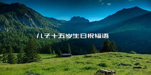 儿子十五岁生日祝福语