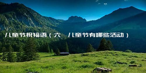 儿童节祝福语（六一儿童节有哪些活动）