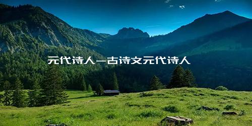 元代诗人-古诗文元代诗人