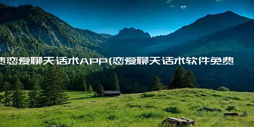 免费恋爱聊天话术APP(恋爱聊天话术软件免费)