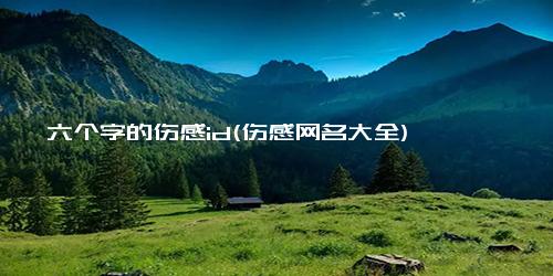 六个字的伤感id(伤感网名大全)