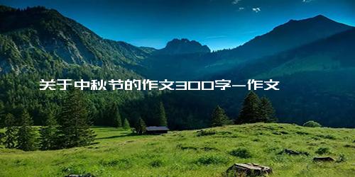 关于中秋节的作文300字-作文