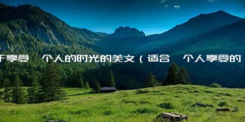 关于享受一个人的时光的美文（适合一个人享受的唯美句子）