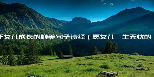 关于女儿成长的唯美句子诗经（愿女儿一生无忧的诗句）