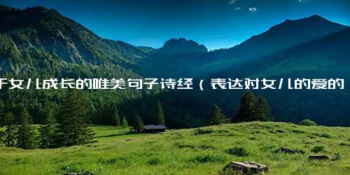 关于女儿成长的唯美句子诗经（表达对女儿的爱的古诗词）