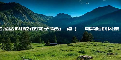 出去溜达心情好的句子简短一点（一句简短的风景朋友圈）.docx-免费下载(word版可打印)
