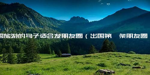 出国旅游的句子适合发朋友圈（出国第一条朋友圈文案）