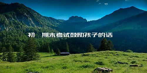 初一期末考试鼓励孩子的话