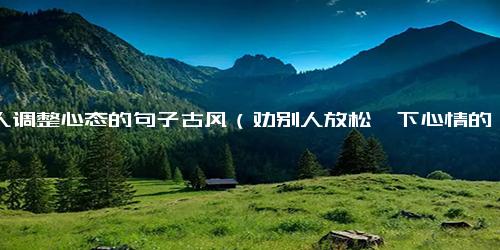 劝人调整心态的句子古风（劝别人放松一下心情的句子）