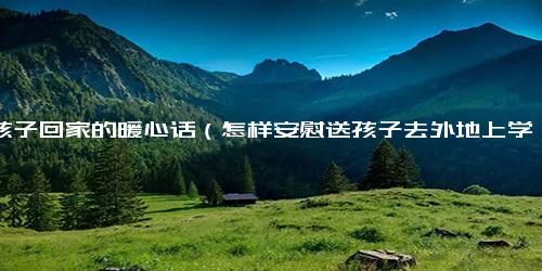 劝孩子回家的暖心话（怎样安慰送孩子去外地上学的家长呢）