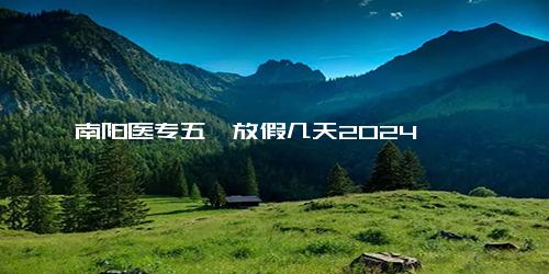 南阳医专五一放假几天2024