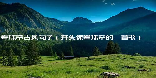 卷珠帘古风句子（开头像卷珠帘的一首歌）