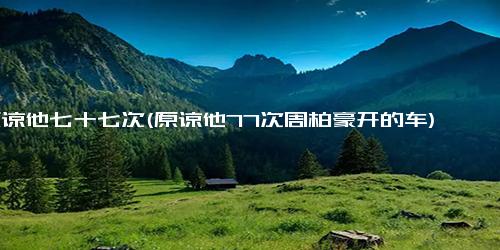 原谅他七十七次(原谅他77次周柏豪开的车)