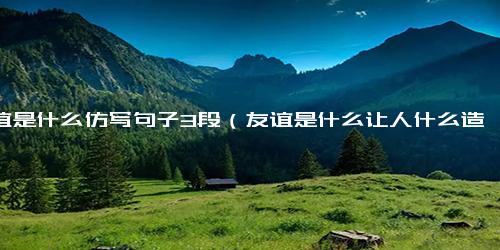 友谊是什么仿写句子3段（友谊是什么让人什么造句）