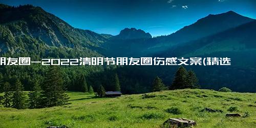 发朋友圈-2022清明节朋友圈伤感文案(精选96句)