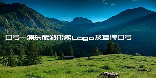 口号-浦东旅游形象Logo及宣传口号