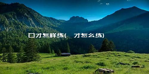 口才怎样练(囗才怎么练)