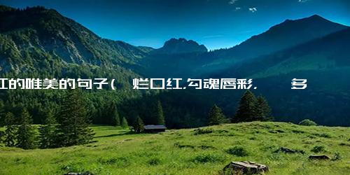 口红的唯美的句子(绚烂口红，勾魂唇彩，旖旎多姿)