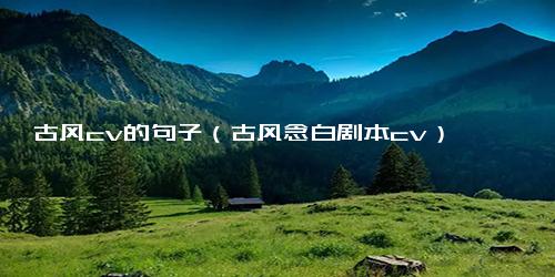 古风cv的句子（古风念白剧本cv）