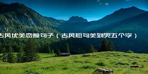 古风优美恋爱句子（古风短句美到哭五个字）