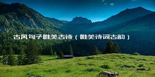 古风句子唯美古诗（唯美诗词古韵）