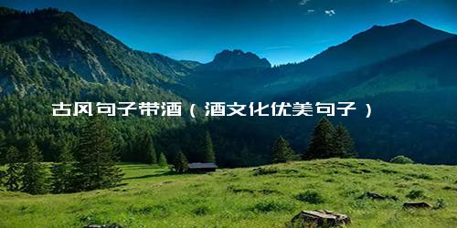 古风句子带酒（酒文化优美句子）