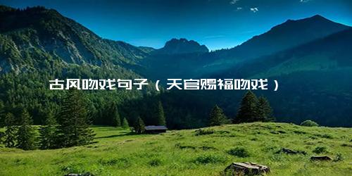 古风吻戏句子（天官赐福吻戏）