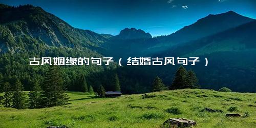 古风姻缘的句子（结婚古风句子）